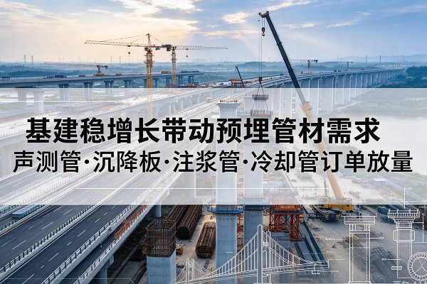 申扎基建稳增长带动预埋监测管材需求,声测管、沉降板、注浆管订单持续放量